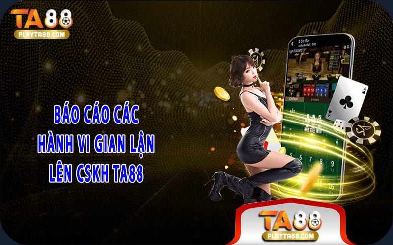 3-bao-cao-cac-hanh-vi-gian-lan-len-cskh-ta88