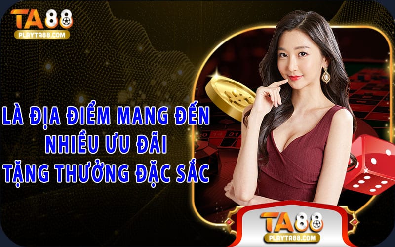 Là địa điểm mang đến nhiều ưu đãi tặng thưởng đặc sắc