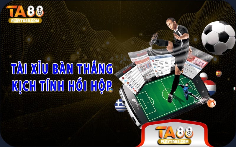 Tài xỉu bàn thắng kịch tính hồi hộp